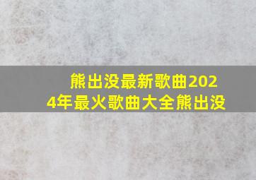 熊出没最新歌曲2024年最火歌曲大全熊出没