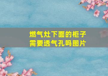 燃气灶下面的柜子需要透气孔吗图片