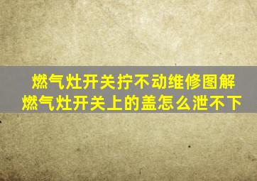 燃气灶开关拧不动维修图解燃气灶开关上的盖怎么泄不下