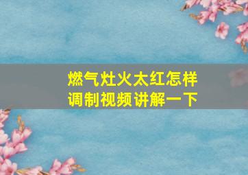 燃气灶火太红怎样调制视频讲解一下