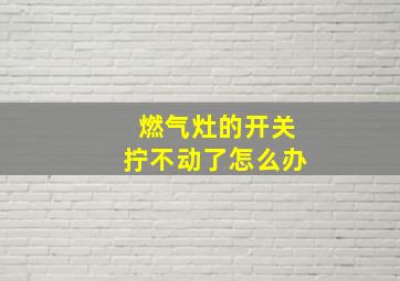 燃气灶的开关拧不动了怎么办