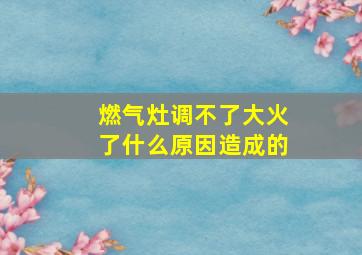 燃气灶调不了大火了什么原因造成的