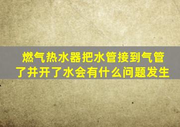 燃气热水器把水管接到气管了并开了水会有什么问题发生