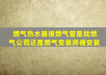 燃气热水器接燃气管是找燃气公司还是燃气安装师傅安装