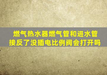 燃气热水器燃气管和进水管接反了没插电比例阀会打开吗