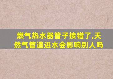 燃气热水器管子接错了,天然气管道进水会影响别人吗