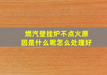 燃汽壁挂炉不点火原因是什么呢怎么处理好