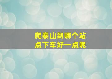 爬泰山到哪个站点下车好一点呢