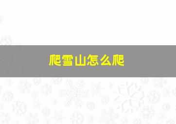 爬雪山怎么爬