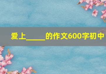 爱上_____的作文600字初中