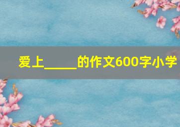 爱上_____的作文600字小学