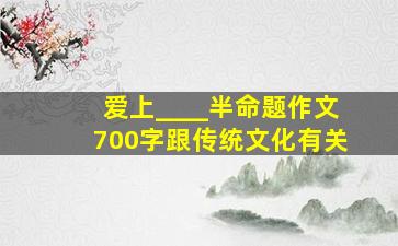 爱上____半命题作文700字跟传统文化有关