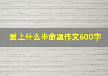 爱上什么半命题作文600字