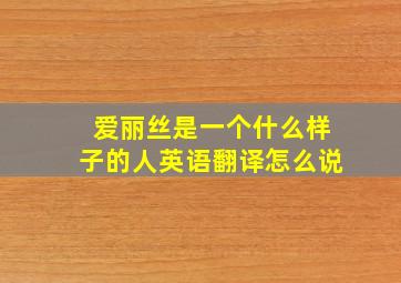 爱丽丝是一个什么样子的人英语翻译怎么说