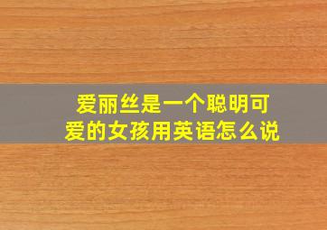 爱丽丝是一个聪明可爱的女孩用英语怎么说