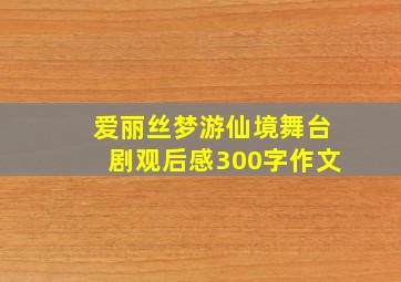 爱丽丝梦游仙境舞台剧观后感300字作文