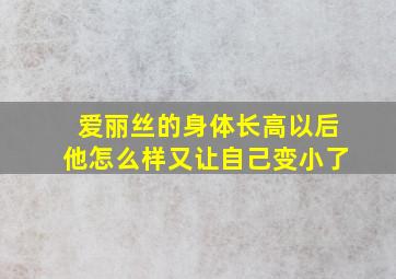 爱丽丝的身体长高以后他怎么样又让自己变小了