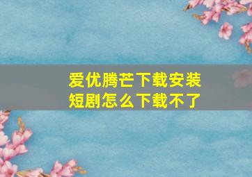 爱优腾芒下载安装短剧怎么下载不了