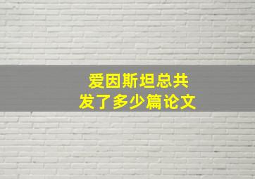 爱因斯坦总共发了多少篇论文