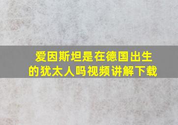 爱因斯坦是在德国出生的犹太人吗视频讲解下载