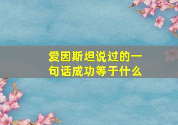 爱因斯坦说过的一句话成功等于什么