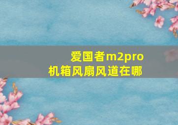 爱国者m2pro机箱风扇风道在哪