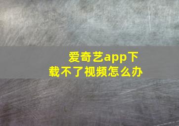 爱奇艺app下载不了视频怎么办