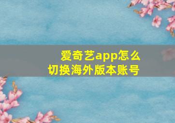 爱奇艺app怎么切换海外版本账号