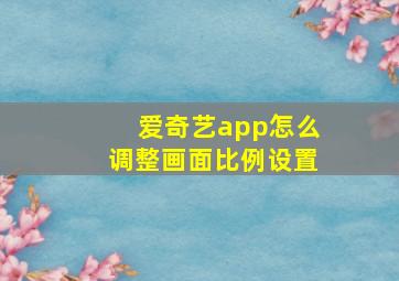 爱奇艺app怎么调整画面比例设置