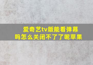 爱奇艺tv版能看弹幕吗怎么关闭不了了呢苹果