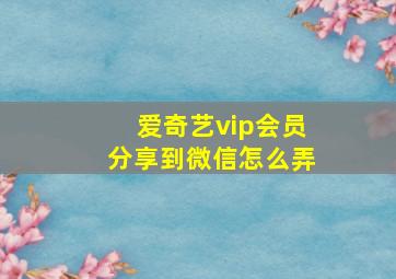 爱奇艺vip会员分享到微信怎么弄