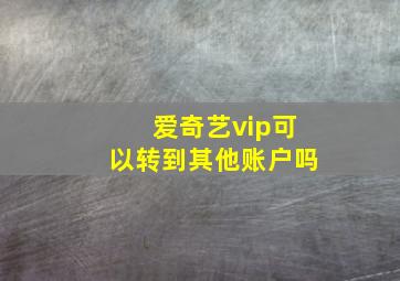 爱奇艺vip可以转到其他账户吗