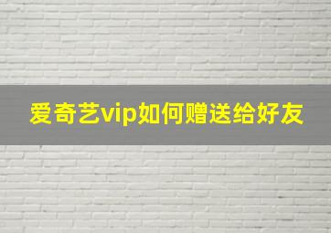 爱奇艺vip如何赠送给好友