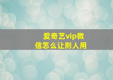 爱奇艺vip微信怎么让别人用