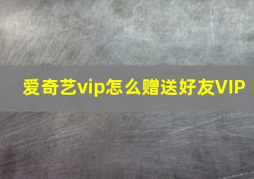 爱奇艺vip怎么赠送好友VIP