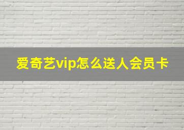 爱奇艺vip怎么送人会员卡