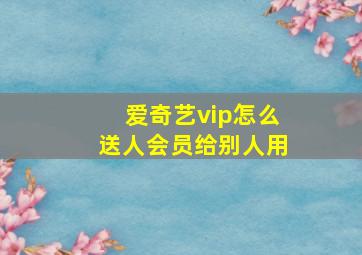 爱奇艺vip怎么送人会员给别人用