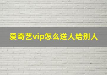 爱奇艺vip怎么送人给别人