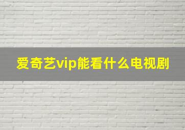 爱奇艺vip能看什么电视剧