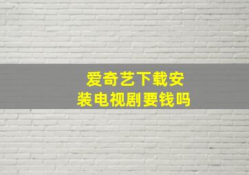 爱奇艺下载安装电视剧要钱吗