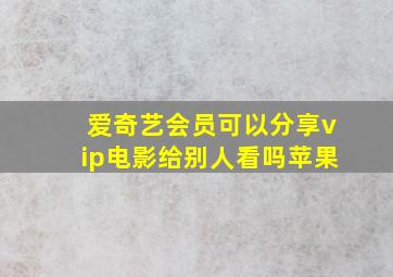 爱奇艺会员可以分享vip电影给别人看吗苹果