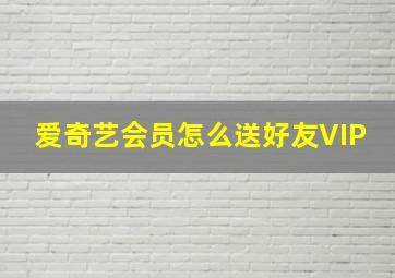 爱奇艺会员怎么送好友VIP