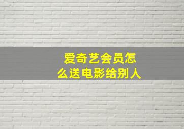 爱奇艺会员怎么送电影给别人