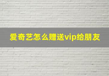 爱奇艺怎么赠送vip给朋友