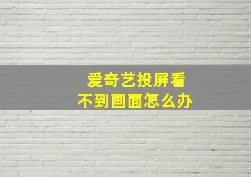 爱奇艺投屏看不到画面怎么办