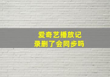 爱奇艺播放记录删了会同步吗