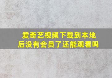 爱奇艺视频下载到本地后没有会员了还能观看吗