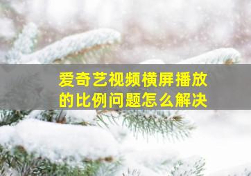 爱奇艺视频横屏播放的比例问题怎么解决