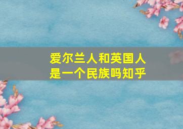 爱尔兰人和英国人是一个民族吗知乎