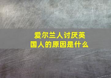 爱尔兰人讨厌英国人的原因是什么